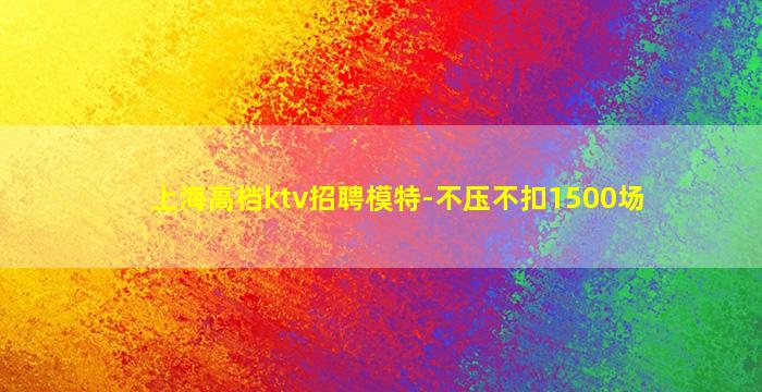 上海高档ktv招聘模特-不压不扣1500场